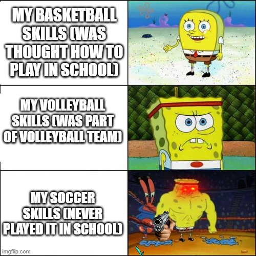 Spongebob strong | MY BASKETBALL SKILLS (WAS THOUGHT HOW TO PLAY IN SCHOOL); MY VOLLEYBALL SKILLS (WAS PART OF VOLLEYBALL TEAM); MY SOCCER SKILLS (NEVER PLAYED IT IN SCHOOL) | image tagged in spongebob strong | made w/ Imgflip meme maker