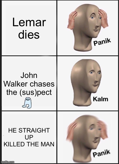 I accidentally posted this on fun before | Lemar dies; John Walker chases the (sus)pect; HE STRAIGHT UP KILLED THE MAN | image tagged in memes,panik kalm panik | made w/ Imgflip meme maker