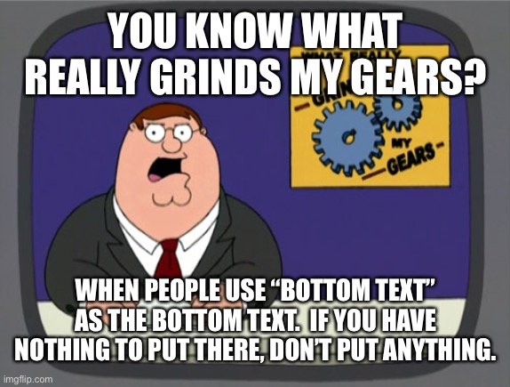 Peter Griffin News Meme | YOU KNOW WHAT REALLY GRINDS MY GEARS? WHEN PEOPLE USE “BOTTOM TEXT” AS THE BOTTOM TEXT.  IF YOU HAVE NOTHING TO PUT THERE, DON’T PUT ANYTHIN | image tagged in memes,peter griffin news | made w/ Imgflip meme maker