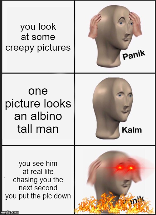 Panik Kalm Panik | you look at some creepy pictures; one picture looks an albino tall man; you see him at real life chasing you the next second you put the pic down | image tagged in memes,panik kalm panik | made w/ Imgflip meme maker