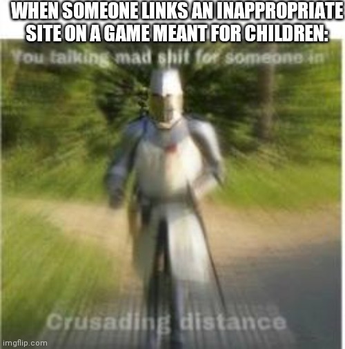 I'm tired if these motherfricking gutter minded people on these motherfricking kids games! | WHEN SOMEONE LINKS AN INAPPROPRIATE SITE ON A GAME MEANT FOR CHILDREN: | image tagged in crusading distance | made w/ Imgflip meme maker