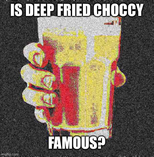 Intense Deep Fried Choccy Milk | IS DEEP FRIED CHOCCY FAMOUS? | image tagged in intense deep fried choccy milk | made w/ Imgflip meme maker