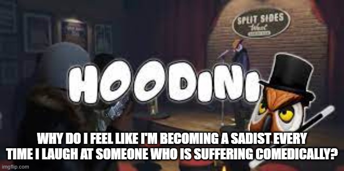 hoodini | WHY DO I FEEL LIKE I'M BECOMING A SADIST EVERY TIME I LAUGH AT SOMEONE WHO IS SUFFERING COMEDICALLY? | image tagged in hoodini | made w/ Imgflip meme maker