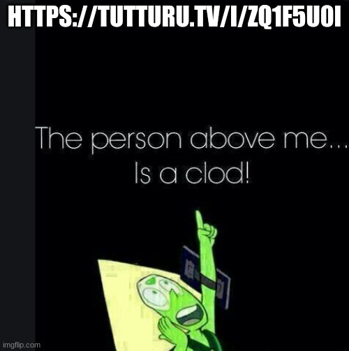 https://tutturu.tv/i/Zq1f5u0i | HTTPS://TUTTURU.TV/I/ZQ1F5U0I | image tagged in clod | made w/ Imgflip meme maker