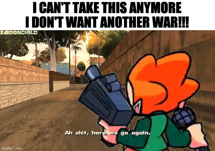 I can't take it anymore!!!! | I CAN'T TAKE THIS ANYMORE I DON'T WANT ANOTHER WAR!!! | image tagged in here we go again pico | made w/ Imgflip meme maker