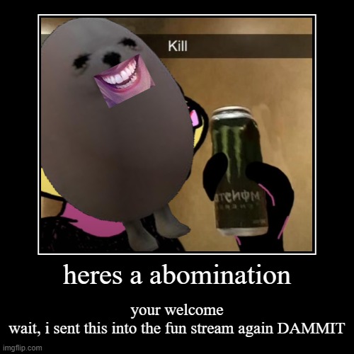 heres a abomination | your welcome
wait, i sent this into the fun stream again DAMMIT | image tagged in funny,demotivationals | made w/ Imgflip demotivational maker
