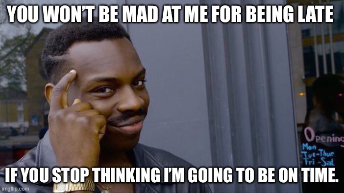 Am I right? | YOU WON’T BE MAD AT ME FOR BEING LATE; IF YOU STOP THINKING I’M GOING TO BE ON TIME. | image tagged in memes,roll safe think about it | made w/ Imgflip meme maker