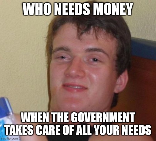 10 Guy Meme | WHO NEEDS MONEY WHEN THE GOVERNMENT TAKES CARE OF ALL YOUR NEEDS | image tagged in memes,10 guy | made w/ Imgflip meme maker