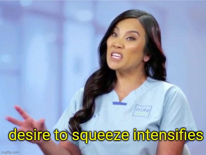 dr pimple popper intensity | desire to squeeze intensifies | image tagged in dr pimple popper intensity | made w/ Imgflip meme maker