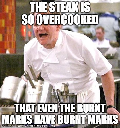 Chef Gordon Ramsay | THE STEAK IS SO OVERCOOKED; THAT EVEN THE BURNT MARKS HAVE BURNT MARKS | image tagged in memes,chef gordon ramsay | made w/ Imgflip meme maker