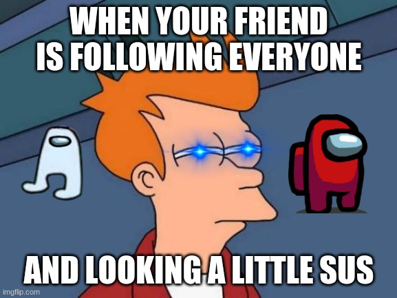 Among Us | WHEN YOUR FRIEND IS FOLLOWING EVERYONE; AND LOOKING A LITTLE SUS | image tagged in memes,futurama fry | made w/ Imgflip meme maker