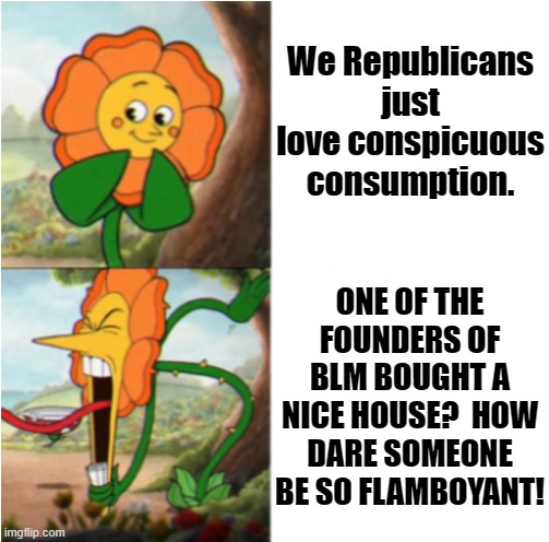Only straight white men can do that! | We Republicans just love conspicuous consumption. ONE OF THE FOUNDERS OF BLM BOUGHT A NICE HOUSE?  HOW DARE SOMEONE BE SO FLAMBOYANT! | image tagged in reverse cuphead flower,black lives matter,conservative hypocrisy,plutocracy,bigots | made w/ Imgflip meme maker