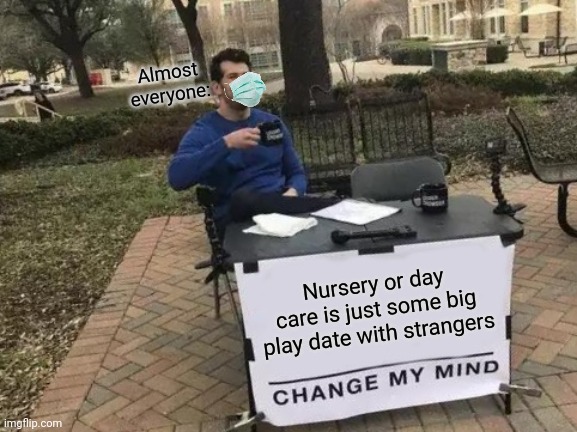 Change My Mind | Almost everyone:; Nursery or day care is just some big play date with strangers | image tagged in memes,change my mind | made w/ Imgflip meme maker