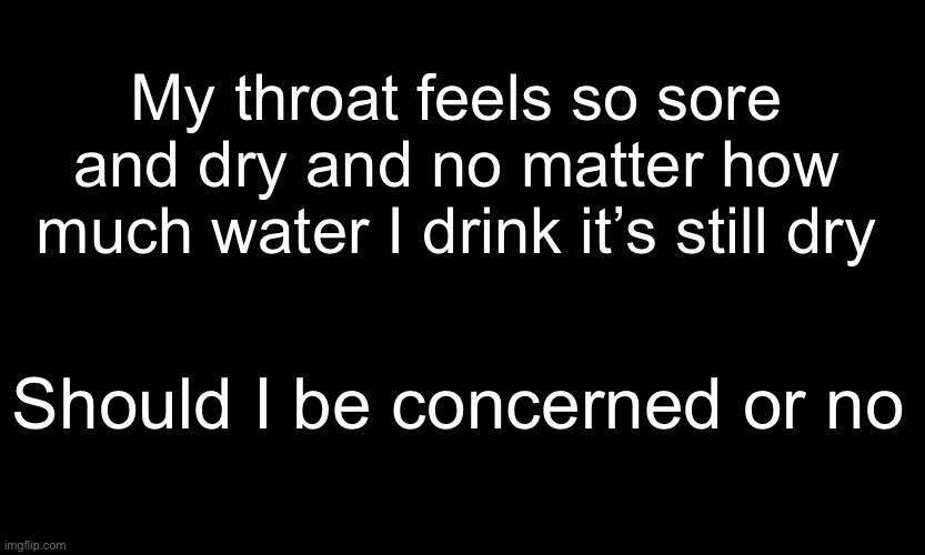 Ima stop taking my prescriptions maybe that’s why it’s like this | My throat feels so sore and dry and no matter how much water I drink it’s still dry; Should I be concerned or no | made w/ Imgflip meme maker