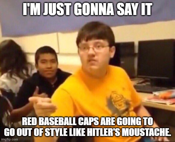 TMW you look at a red hat and realize you'll never look at one the same way again. | I'M JUST GONNA SAY IT; RED BASEBALL CAPS ARE GOING TO GO OUT OF STYLE LIKE HITLER'S MOUSTACHE. | image tagged in i'm just gonna say it | made w/ Imgflip meme maker