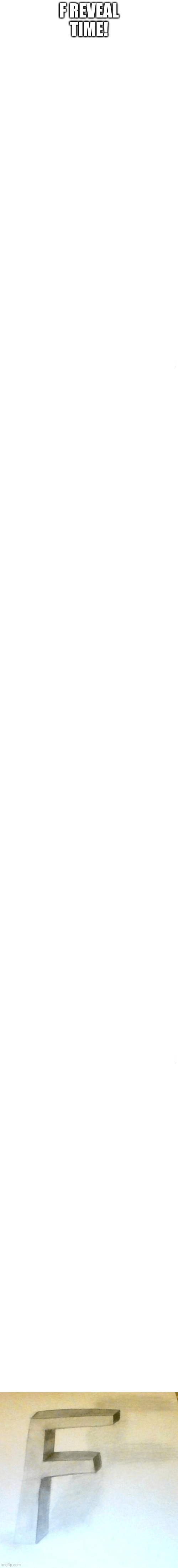 YEY! | F REVEAL TIME! | image tagged in long blank white | made w/ Imgflip meme maker