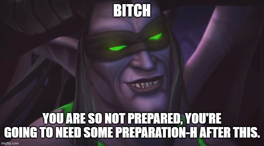 illidan smirking | BITCH YOU ARE SO NOT PREPARED, YOU'RE GOING TO NEED SOME PREPARATION-H AFTER THIS. | image tagged in illidan smirking | made w/ Imgflip meme maker