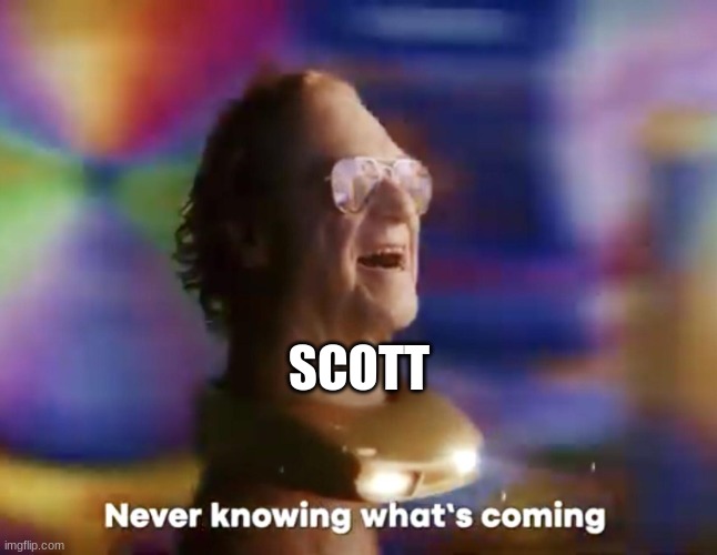 if you get it you get it | SCOTT | image tagged in never knowing what's coming | made w/ Imgflip meme maker