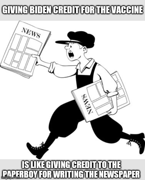 Biden is the Joke that no one is laughing at | GIVING BIDEN CREDIT FOR THE VACCINE; IS LIKE GIVING CREDIT TO THE PAPERBOY FOR WRITING THE NEWSPAPER | image tagged in biden,trump,covid-19,vaccine,liberals | made w/ Imgflip meme maker