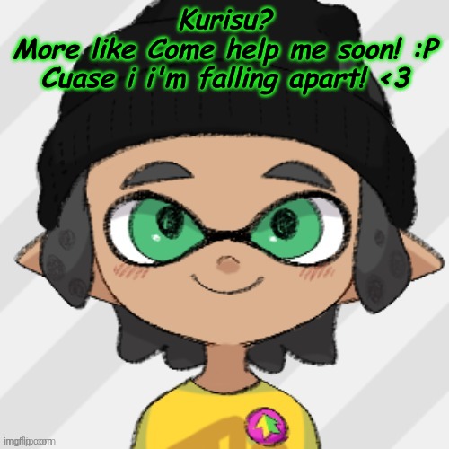 . | Kurisu?
More like Come help me soon! :P
Cuase i i'm falling apart! <3 | made w/ Imgflip meme maker