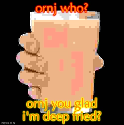 Ornj Milk | ornj who? ornj you glad i'm deep fried? | image tagged in ornj milk | made w/ Imgflip meme maker