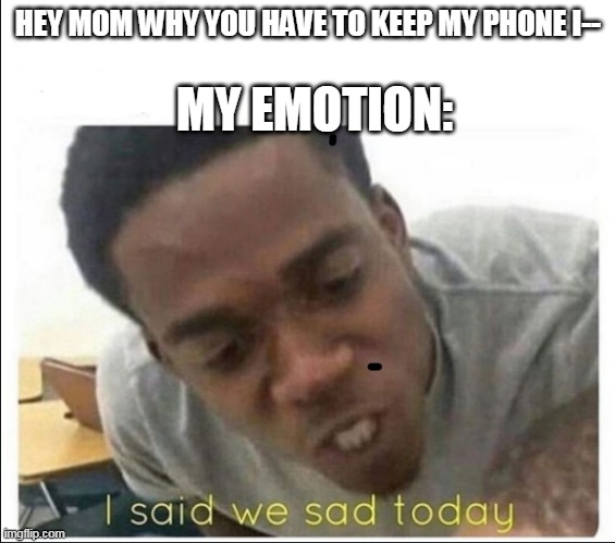 I said we sad today | MY EMOTION:; HEY MOM WHY YOU HAVE TO KEEP MY PHONE I-- | image tagged in i said we sad today | made w/ Imgflip meme maker