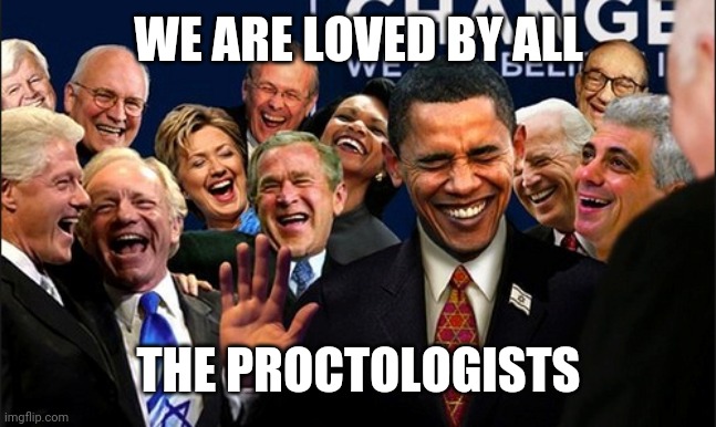 Politicians Laughing | WE ARE LOVED BY ALL; THE PROCTOLOGISTS | image tagged in politicians laughing | made w/ Imgflip meme maker