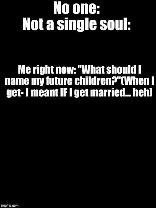 This is a title | No one:

Not a single soul:; Me right now: "What should I name my future children?"(When I get- I meant IF I get married... heh) | image tagged in wedding bells intensify | made w/ Imgflip meme maker