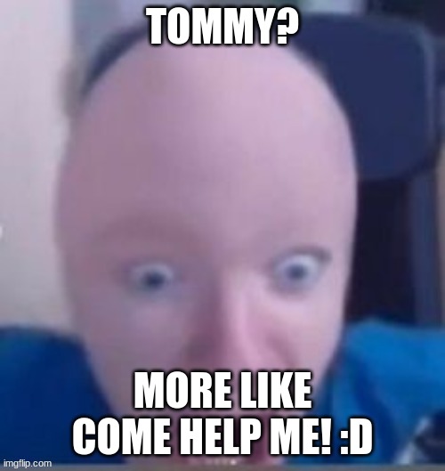 TOMMY? MORE LIKE COME HELP ME! :D | made w/ Imgflip meme maker