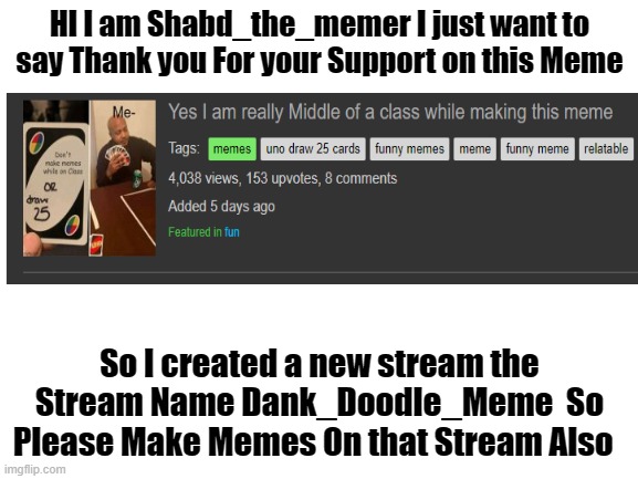 Please Do It | HI I am Shabd_the_memer I just want to say Thank you For your Support on this Meme; So I created a new stream the Stream Name Dank_Doodle_Meme  So Please Make Memes On that Stream Also | image tagged in blank white template | made w/ Imgflip meme maker