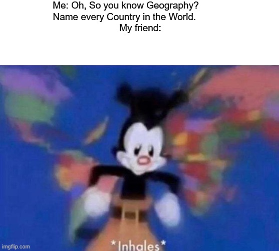 *inhales* | Me: Oh, So you know Geography?                        
                  Name every Country in the World.                              
My friend: | image tagged in inhales,memes,so true meme,geography,countries,friends | made w/ Imgflip meme maker