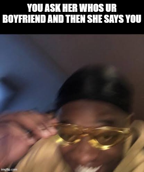 Guy in Yellow Sunglasses | YOU ASK HER WHOS UR BOYFRIEND AND THEN SHE SAYS YOU | image tagged in guy in yellow sunglasses | made w/ Imgflip meme maker