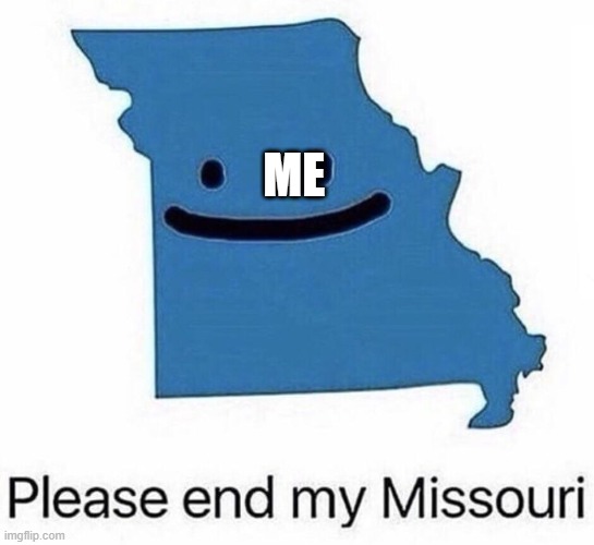 Please end my Missouri | ME | image tagged in please end my missouri | made w/ Imgflip meme maker