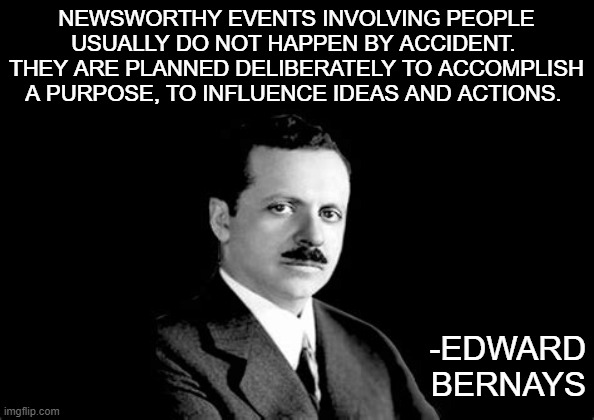 Newsworthy events are planned |  NEWSWORTHY EVENTS INVOLVING PEOPLE USUALLY DO NOT HAPPEN BY ACCIDENT.  THEY ARE PLANNED DELIBERATELY TO ACCOMPLISH A PURPOSE, TO INFLUENCE IDEAS AND ACTIONS. -EDWARD BERNAYS | image tagged in edward bernays,bernays,newsworthy,planned,propaganda,media | made w/ Imgflip meme maker