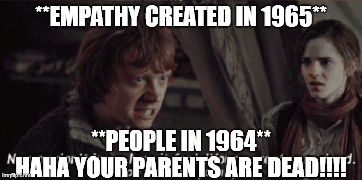 Your Parents Are Dead! | **EMPATHY CREATED IN 1965**; **PEOPLE IN 1964**
HAHA YOUR PARENTS ARE DEAD!!!! | image tagged in your parents are dead | made w/ Imgflip meme maker