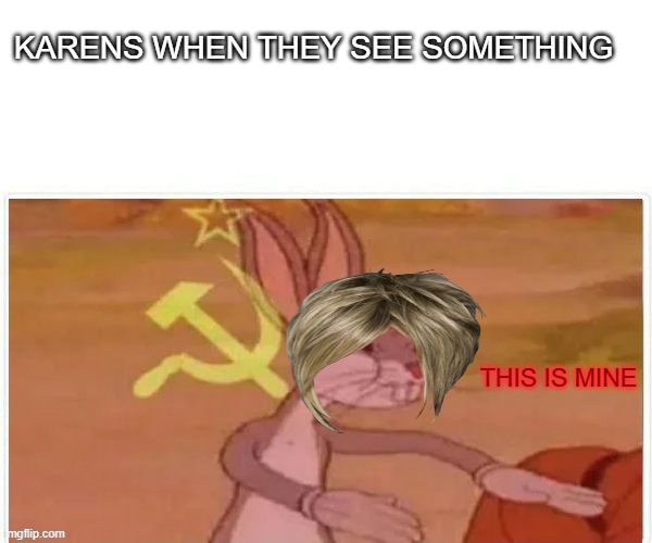what do you think will happen if  a karen sees something | KARENS WHEN THEY SEE SOMETHING; THIS IS MINE | image tagged in communist bugs bunny,karen | made w/ Imgflip meme maker
