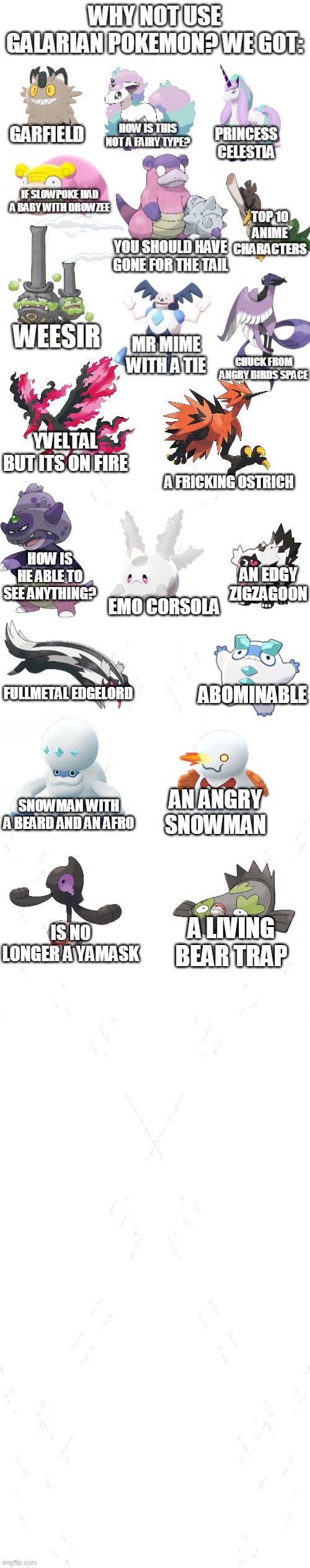 galarian pokemon be like | YVELTAL BUT ITS ON FIRE; A FRICKING OSTRICH; HOW IS HE ABLE TO SEE ANYTHING? AN EDGY ZIGZAGOON; EMO CORSOLA; ABOMINABLE; FULLMETAL EDGELORD; AN ANGRY SNOWMAN; SNOWMAN WITH A BEARD AND AN AFRO; IS NO LONGER A YAMASK; A LIVING BEAR TRAP | image tagged in memes,funny,pokemon | made w/ Imgflip meme maker