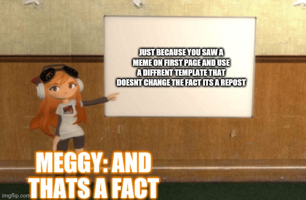(im sorry if this is a repost) | JUST BECAUSE YOU SAW A MEME ON FIRST PAGE AND USE A DIFFRENT TEMPLATE THAT DOESNT CHANGE THE FACT ITS A REPOST; MEGGY: AND THATS A FACT | image tagged in never,gonna,give,you,up | made w/ Imgflip meme maker