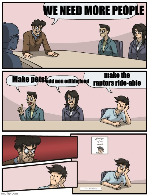 Boardroom Meeting Unexpected Ending | WE NEED MORE PEOPLE; make the raptors ride-able; add non edible food; Make pets! | image tagged in boardroom meeting unexpected ending | made w/ Imgflip meme maker