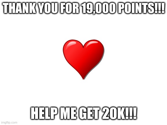 Blank White Template | THANK YOU FOR 19,000 POINTS!!! HELP ME GET 20K!!! | image tagged in blank white template | made w/ Imgflip meme maker