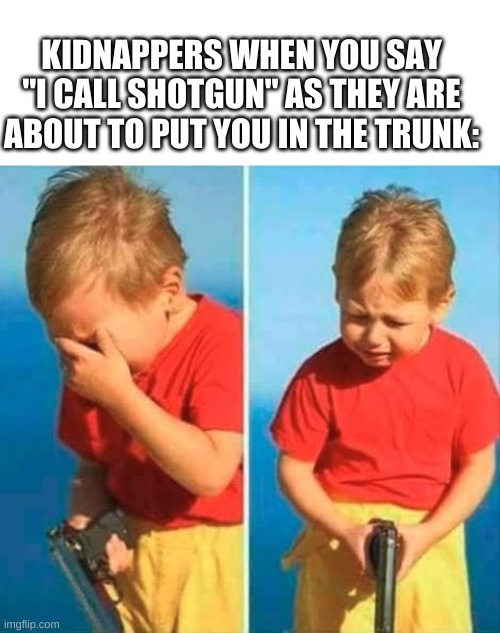 ooo candy | KIDNAPPERS WHEN YOU SAY "I CALL SHOTGUN" AS THEY ARE ABOUT TO PUT YOU IN THE TRUNK: | image tagged in sad kid with gun,kidnapping,trunk,car | made w/ Imgflip meme maker