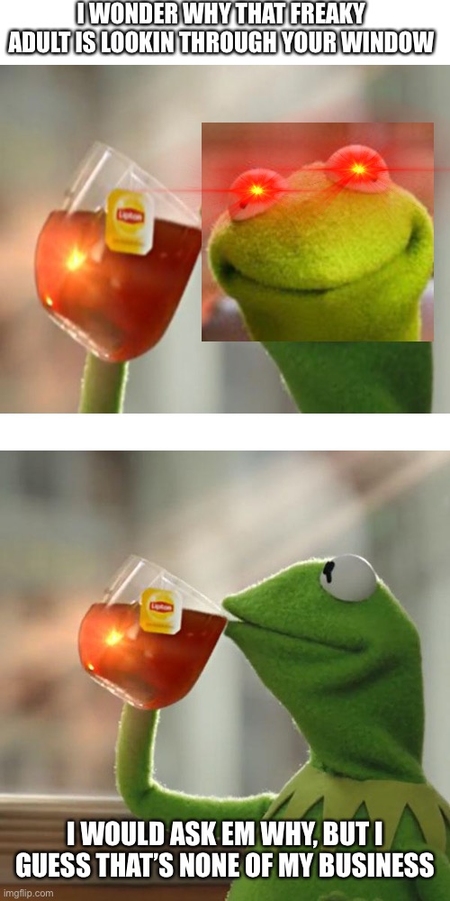 Image Title | I WONDER WHY THAT FREAKY ADULT IS LOOKIN THROUGH YOUR WINDOW; I WOULD ASK EM WHY, BUT I GUESS THAT’S NONE OF MY BUSINESS | image tagged in memes,but that's none of my business,kermit the frog | made w/ Imgflip meme maker
