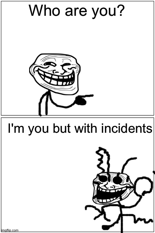 [title here] | Who are you? I'm you but with incidents | image tagged in memes,blank comic panel 1x2,comics/cartoons,incident,troll,troll physics | made w/ Imgflip meme maker