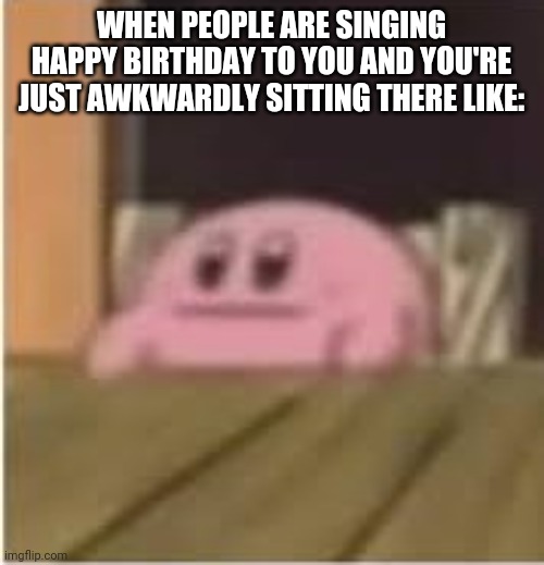 It's true | WHEN PEOPLE ARE SINGING HAPPY BIRTHDAY TO YOU AND YOU'RE JUST AWKWARDLY SITTING THERE LIKE: | image tagged in kirby | made w/ Imgflip meme maker