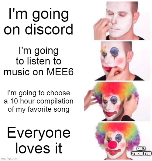Please share music on discord | I'm going on discord; I'm going to listen to music on MEE6; I'm going to choose a 10 hour compilation of my favorite song; Everyone loves it; SUB 2 
SPLASHX PROD | image tagged in memes,clown applying makeup | made w/ Imgflip meme maker