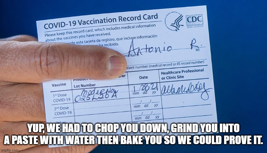 YUP, WE HAD TO CHOP YOU DOWN, GRIND YOU INTO A PASTE WITH WATER THEN BAKE YOU SO WE COULD PROVE IT. | made w/ Imgflip meme maker