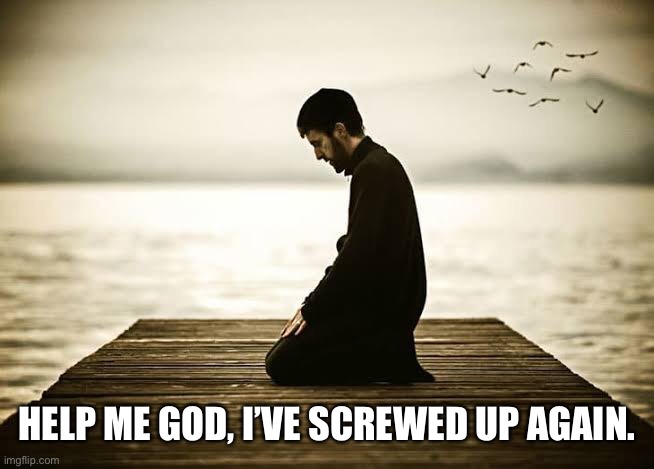 Repentance. | HELP ME GOD, I’VE SCREWED UP AGAIN. | image tagged in man praying | made w/ Imgflip meme maker