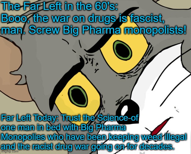 The Left: Wait, we like Big Pharma and their *1* scientist now? | The Far Left in the 60's: Booo, the war on drugs is fascist, man. Screw Big Pharma monopolists! Far Left Today: Trust the Science-of one man in bed with Big Pharma Monopolies who have been keeping weed illegal and the racist drug war going on for decades. | image tagged in memes,unsettled tom | made w/ Imgflip meme maker