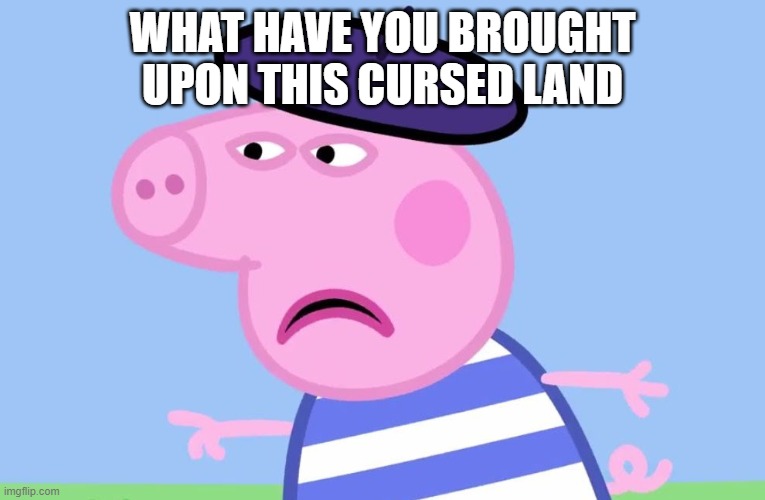 What have You done? | WHAT HAVE YOU BROUGHT UPON THIS CURSED LAND | image tagged in what have you done | made w/ Imgflip meme maker
