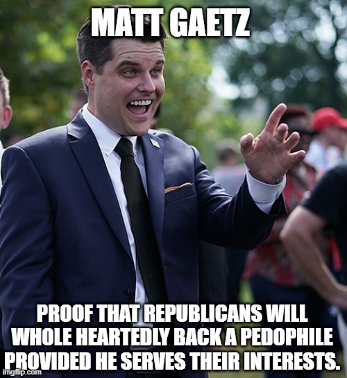 I'm starting to think that the Republicans are a cult of child molester terrorists who want to overthrow the government. | MATT GAETZ; PROOF THAT REPUBLICANS WILL WHOLE HEARTEDLY BACK A PEDOPHILE PROVIDED HE SERVES THEIR INTERESTS. | image tagged in matt gaetz | made w/ Imgflip meme maker